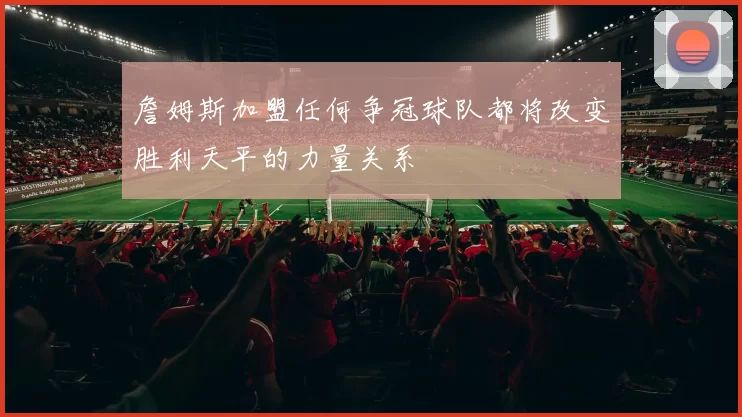 詹姆斯加盟任何争冠球队都将改变胜利天平的力量关系
