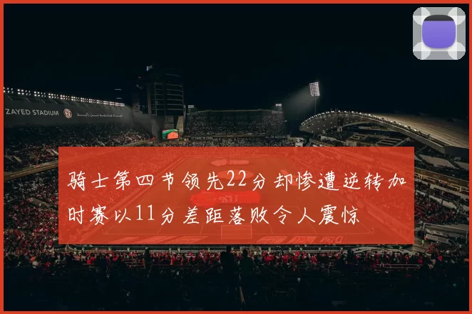 骑士第四节领先22分却惨遭逆转加时赛以11分差距落败令人震惊