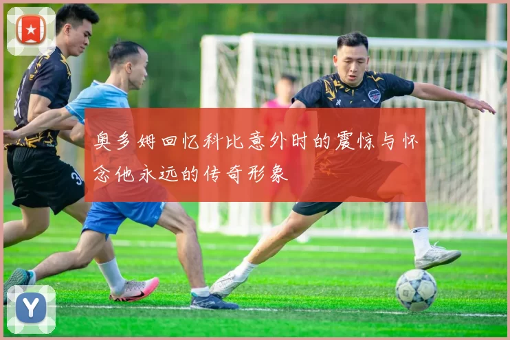 奥多姆回忆科比意外时的震惊与怀念他永远的传奇形象
