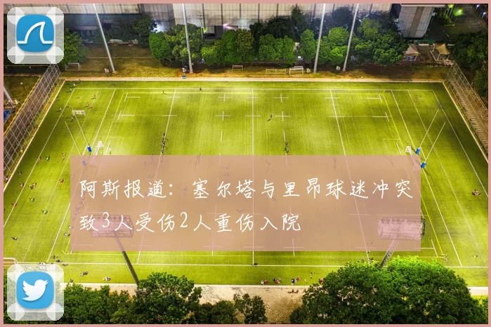 阿斯报道：塞尔塔与里昂球迷冲突致3人受伤2人重伤入院