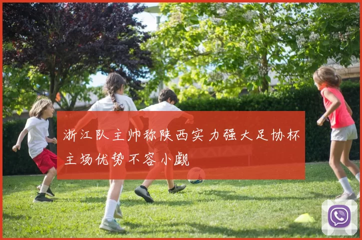 浙江队主帅称陕西实力强大足协杯主场优势不容小觑
