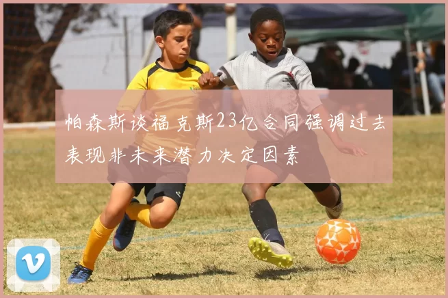 帕森斯谈福克斯23亿合同强调过去表现非未来潜力决定因素