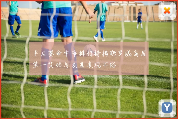 季后赛命中率排行榜揭晓罗威高居第一艾顿与麦基表现不俗
