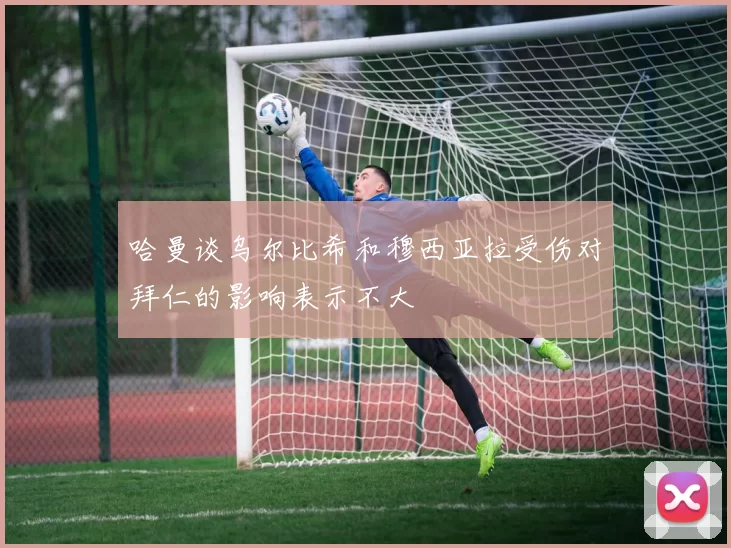 哈曼谈乌尔比希和穆西亚拉受伤对拜仁的影响表示不大