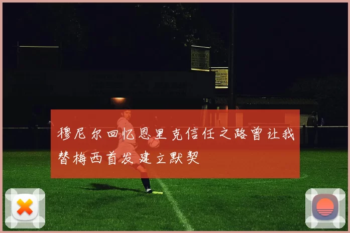 穆尼尔回忆恩里克信任之路曾让我替梅西首发建立默契