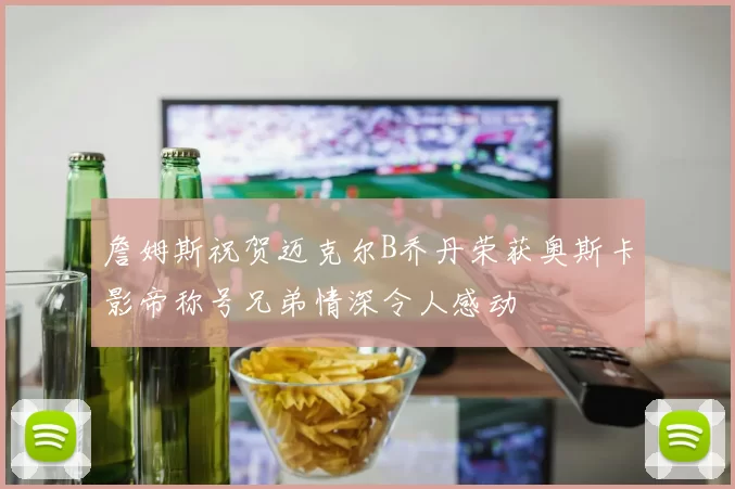 詹姆斯祝贺迈克尔B乔丹荣获奥斯卡影帝称号兄弟情深令人感动
