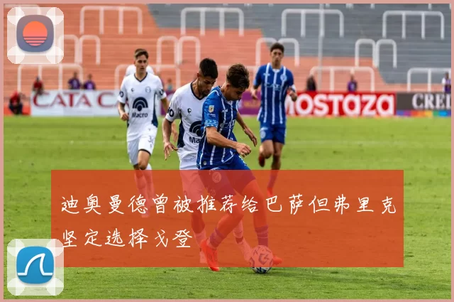 迪奥曼德曾被推荐给巴萨但弗里克坚定选择戈登
