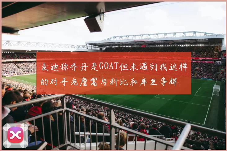 麦迪称乔丹是GOAT但未遇到我这样的对手老詹需与科比和库里争辉