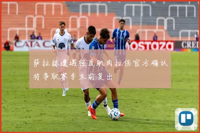 萨拉赫遭遇轻度肌肉拉伤官方确认将争取赛季末前复出