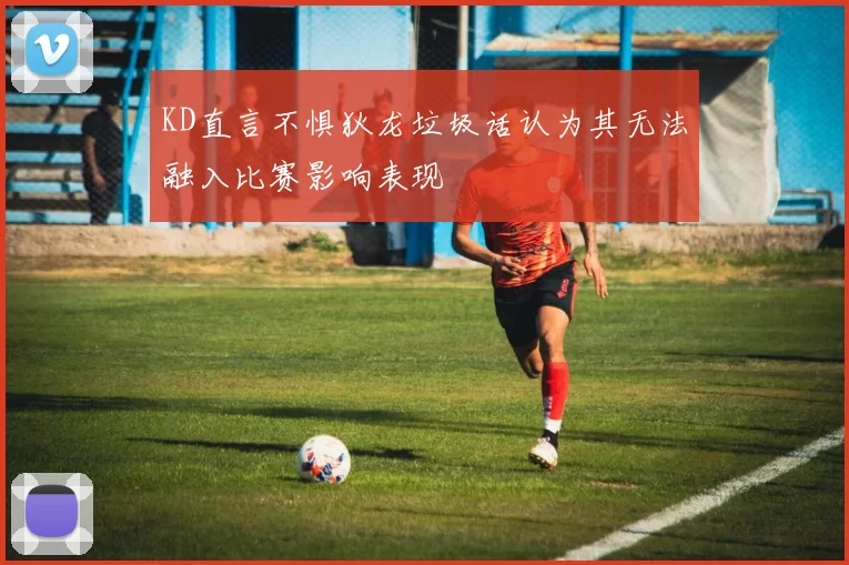 KD直言不惧狄龙垃圾话认为其无法融入比赛影响表现