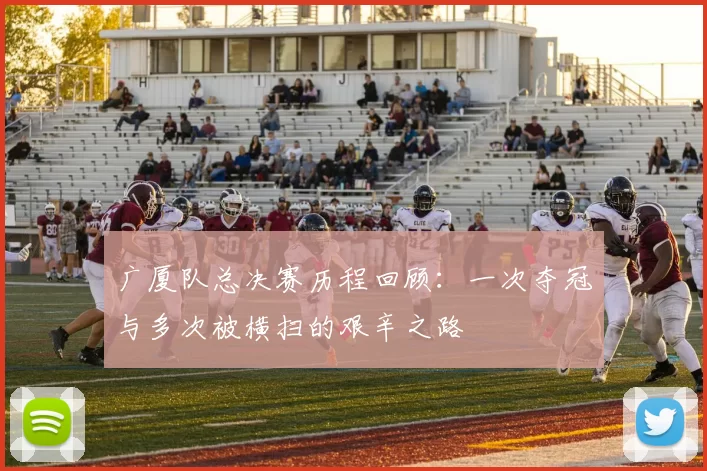 广厦队总决赛历程回顾：一次夺冠与多次被横扫的艰辛之路