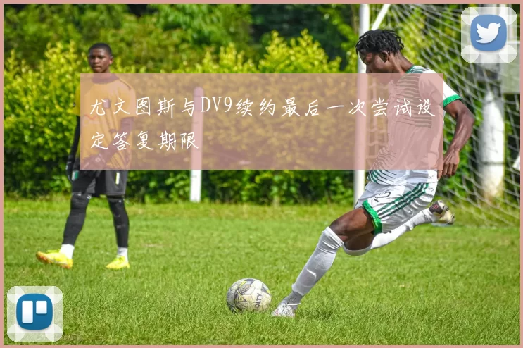 尤文图斯与DV9续约最后一次尝试设定答复期限