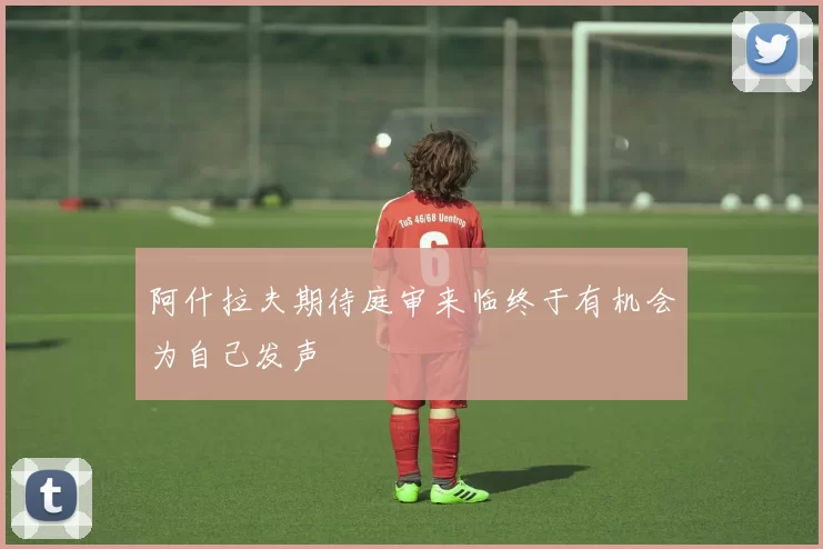阿什拉夫期待庭审来临终于有机会为自己发声