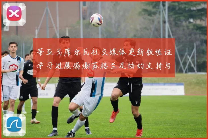 蒂亚戈席尔瓦社交媒体更新教练证学习进展感谢苏格兰足协的支持与帮助