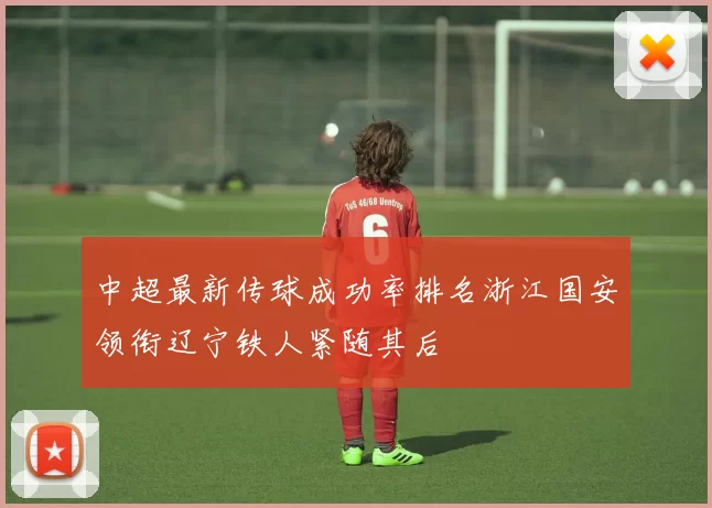 中超最新传球成功率排名浙江国安领衔辽宁铁人紧随其后