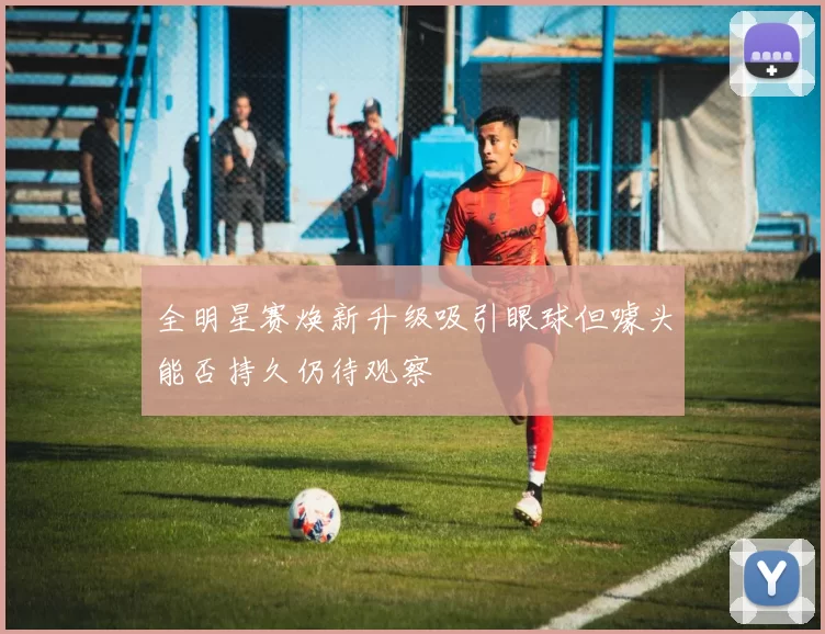 全明星赛焕新升级吸引眼球但噱头能否持久仍待观察