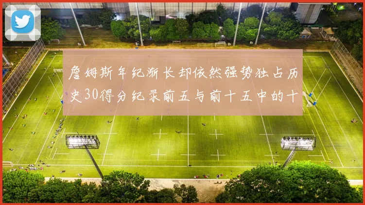 詹姆斯年纪渐长却依然强势独占历史30得分纪录前五与前十五中的十三席