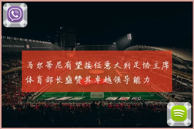 马尔蒂尼有望接任意大利足协主席体育部长盛赞其卓越领导能力
