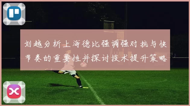 刘越分析上海德比强调强对抗与快节奏的重要性并探讨技术提升策略