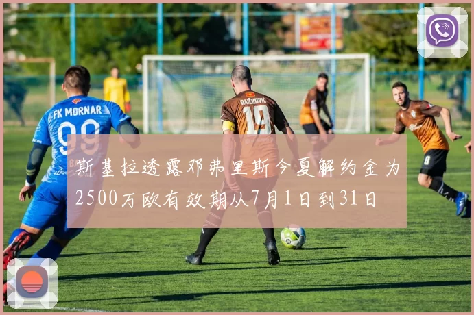 斯基拉透露邓弗里斯今夏解约金为2500万欧有效期从7月1日到31日