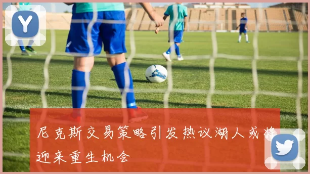 尼克斯交易策略引发热议湖人或将迎来重生机会