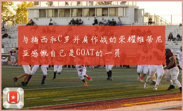 与梅西和C罗并肩作战的荣耀维蒂尼亚感慨自己是GOAT的一员