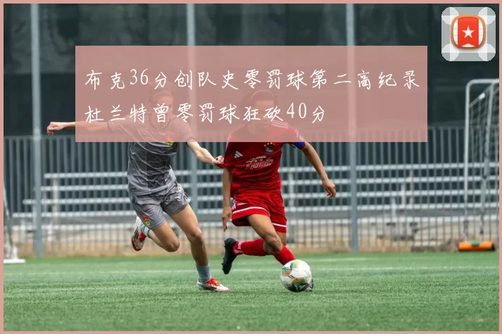 布克36分创队史零罚球第二高纪录杜兰特曾零罚球狂砍40分