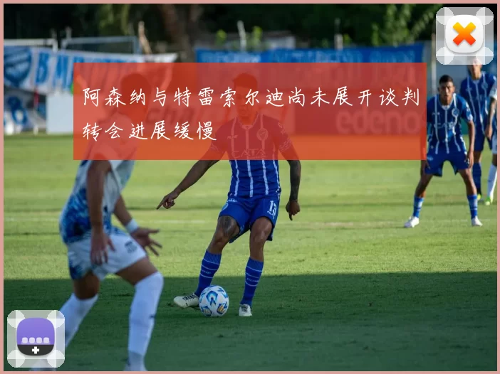 阿森纳与特雷索尔迪尚未展开谈判转会进展缓慢