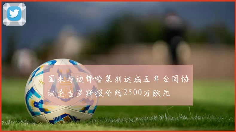国米与边锋哈莱利达成五年合同协议圣吉罗斯报价约2500万欧元