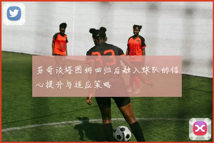 芬奇谈塔图姆回归后融入球队的信心提升与适应策略