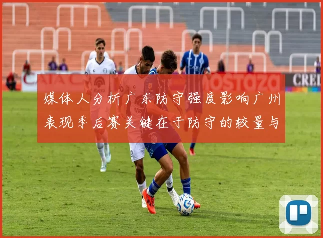 媒体人分析广东防守强度影响广州表现季后赛关键在于防守的较量与适应能力