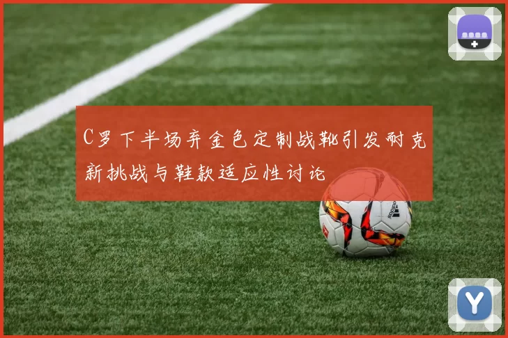 C罗下半场弃金色定制战靴引发耐克新挑战与鞋款适应性讨论