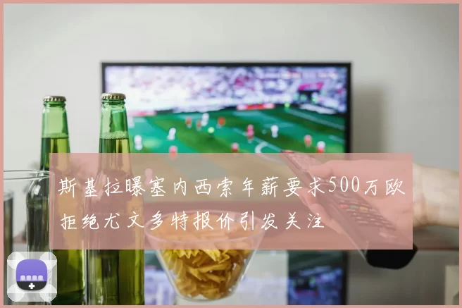 斯基拉曝塞内西索年薪要求500万欧拒绝尤文多特报价引发关注