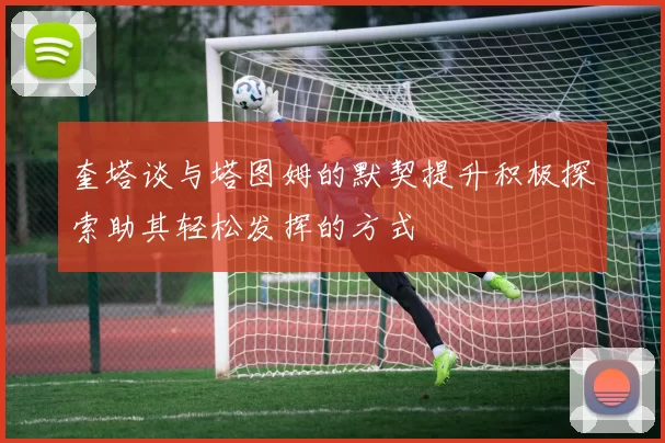 奎塔谈与塔图姆的默契提升积极探索助其轻松发挥的方式