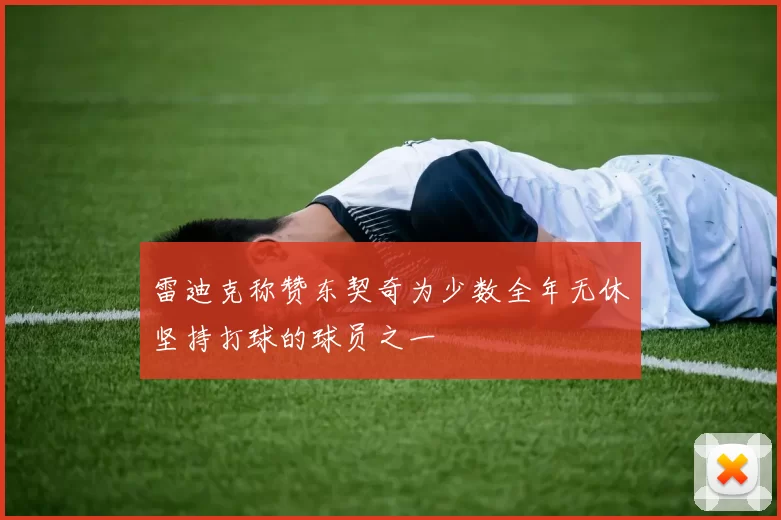 雷迪克称赞东契奇为少数全年无休坚持打球的球员之一