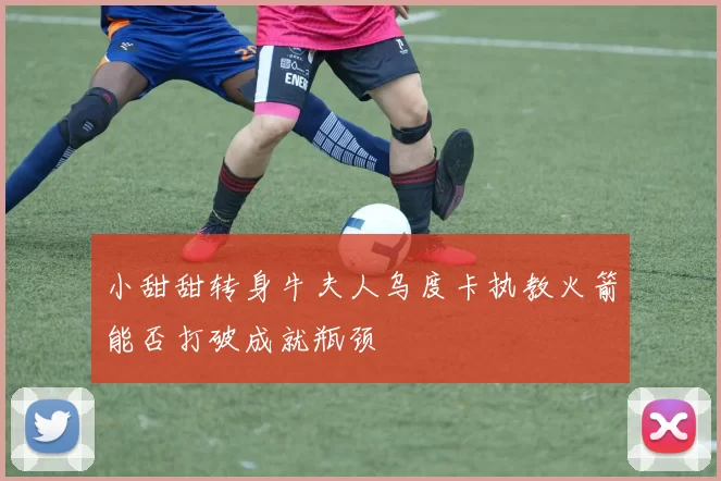 小甜甜转身牛夫人乌度卡执教火箭能否打破成就瓶颈
