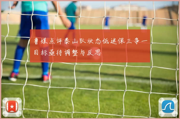鲁媒点评泰山队状态低迷保三争一目标亟待调整与反思